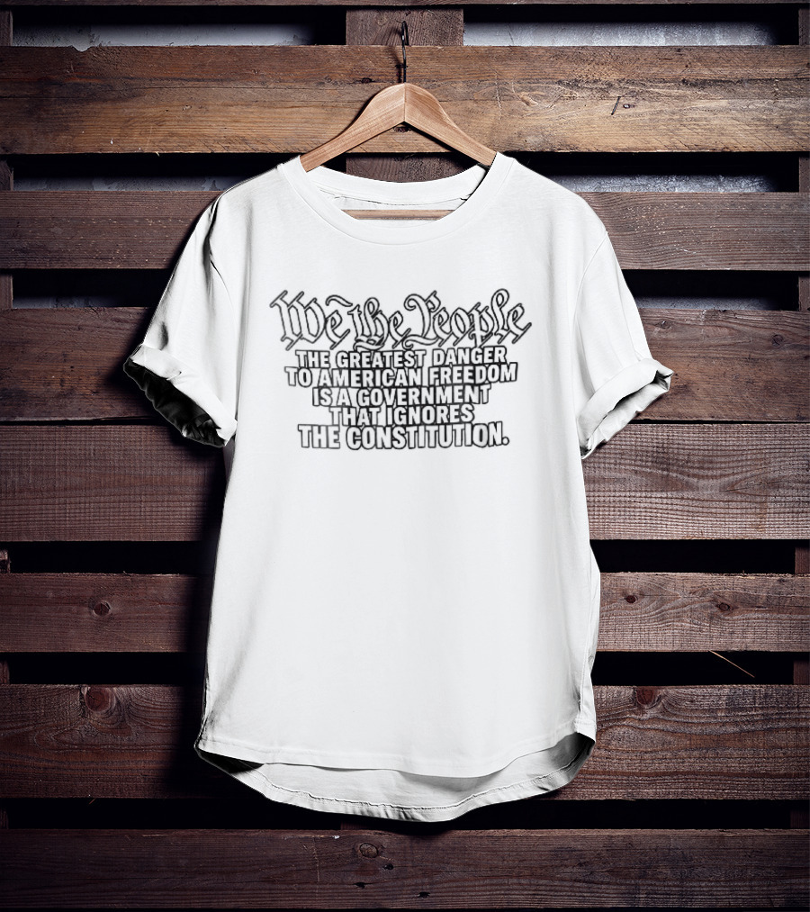 We The People Greatest Danger To American Freedom Is A Government That Ignores The Constitution T-Shirt