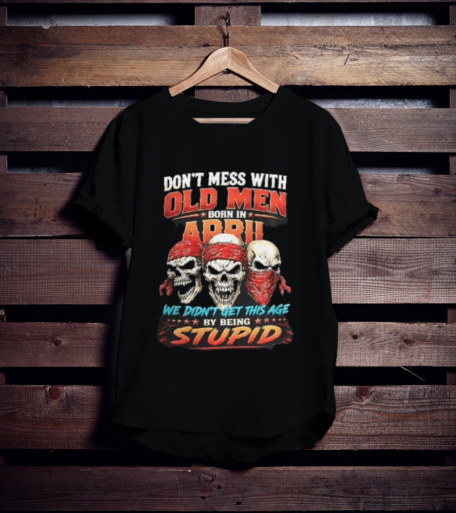 Don't Mess With Old Men Born In April Three Skulls Red Bandanas We Didn't Get This Age By Being Stupid T-Shirt