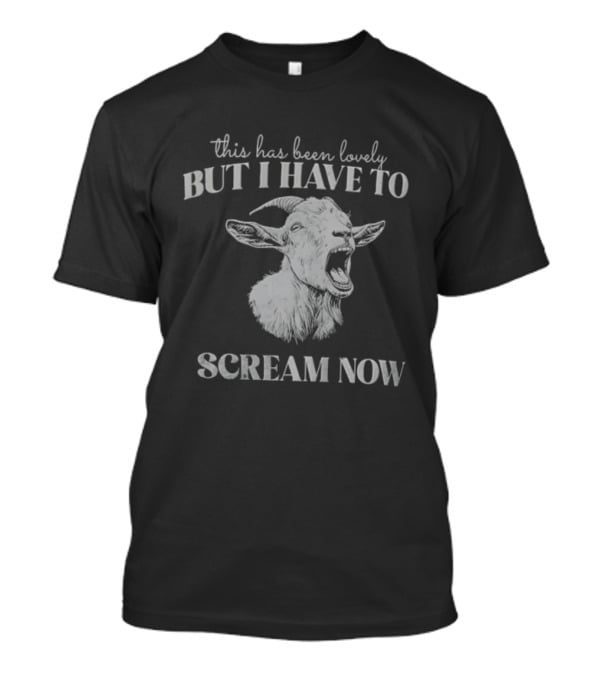 This Has Been Lovely But I Have To Scream Now Goat T-Shirt