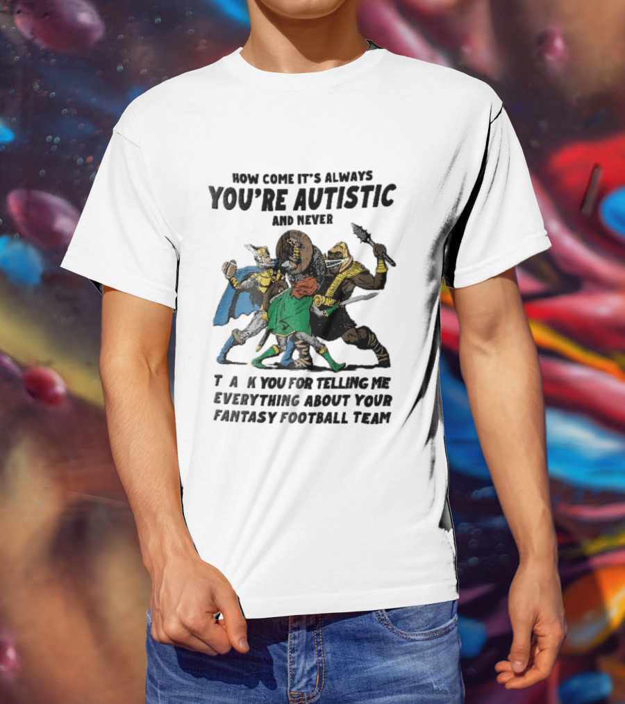 How Come It's Always You're Autistic And Never Thank You For Telling Me Everything About Your Fantasy Football Team Medieval Knights Fighting T-Shirt