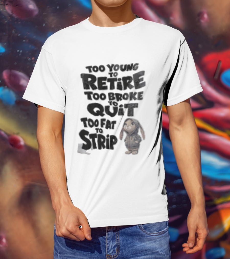 Too Young To Retire Too Broke To Quit Too Fat To Strip Bunny T-Shirt