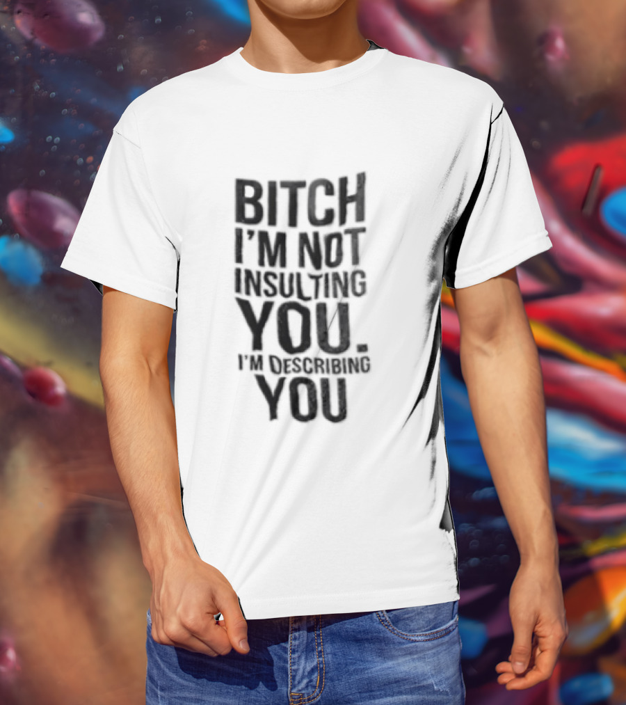 Bitch I'm Not Insulting You I'm Describing You T-Shirt