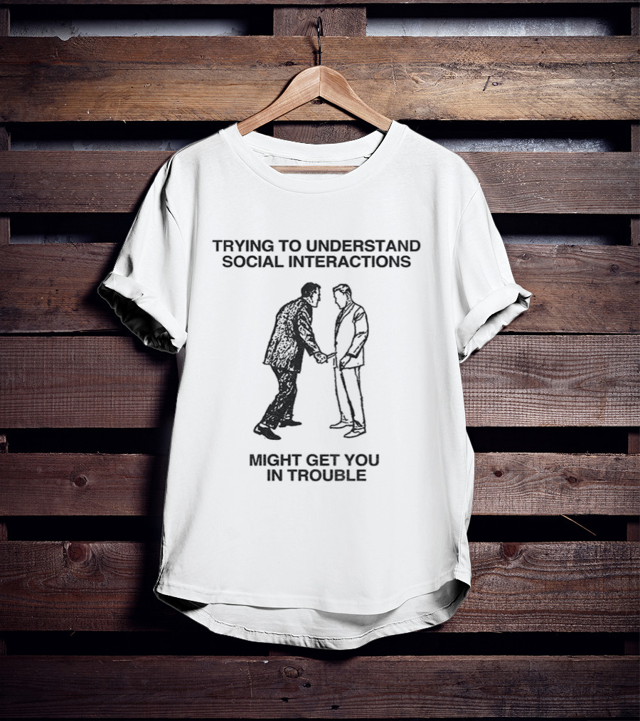 Trying To Understand Social Interactions Might Get You In Trouble T-Shirt