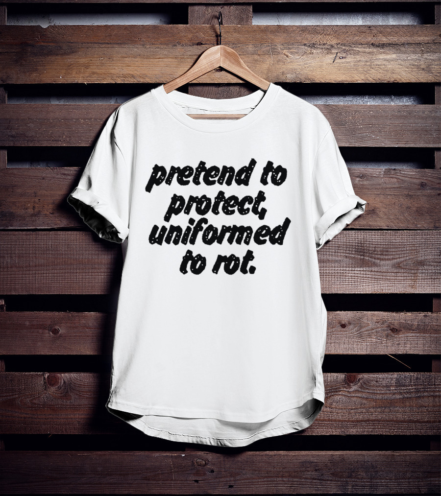 Uniformed To Rot Critique With Pretend To Protect Message T-Shirt