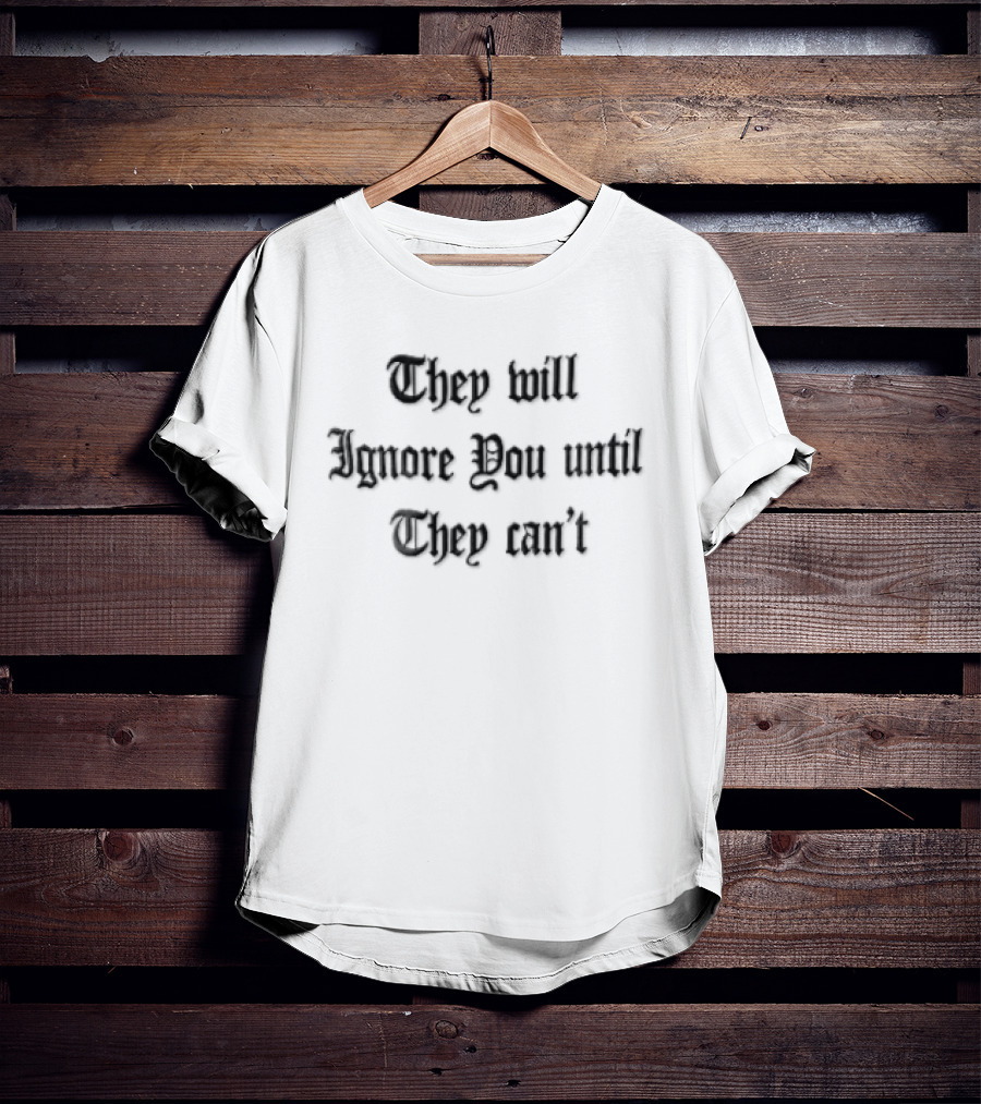 They Will Ignore You Until They Can't Bold Motivational T-Shirt