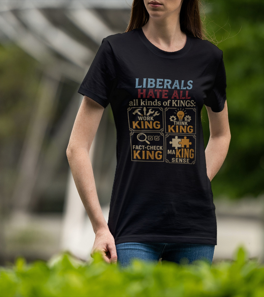 Liberals Hate All Kinds Of Kings Work King Think Fact Check Making Sense T-Shirt