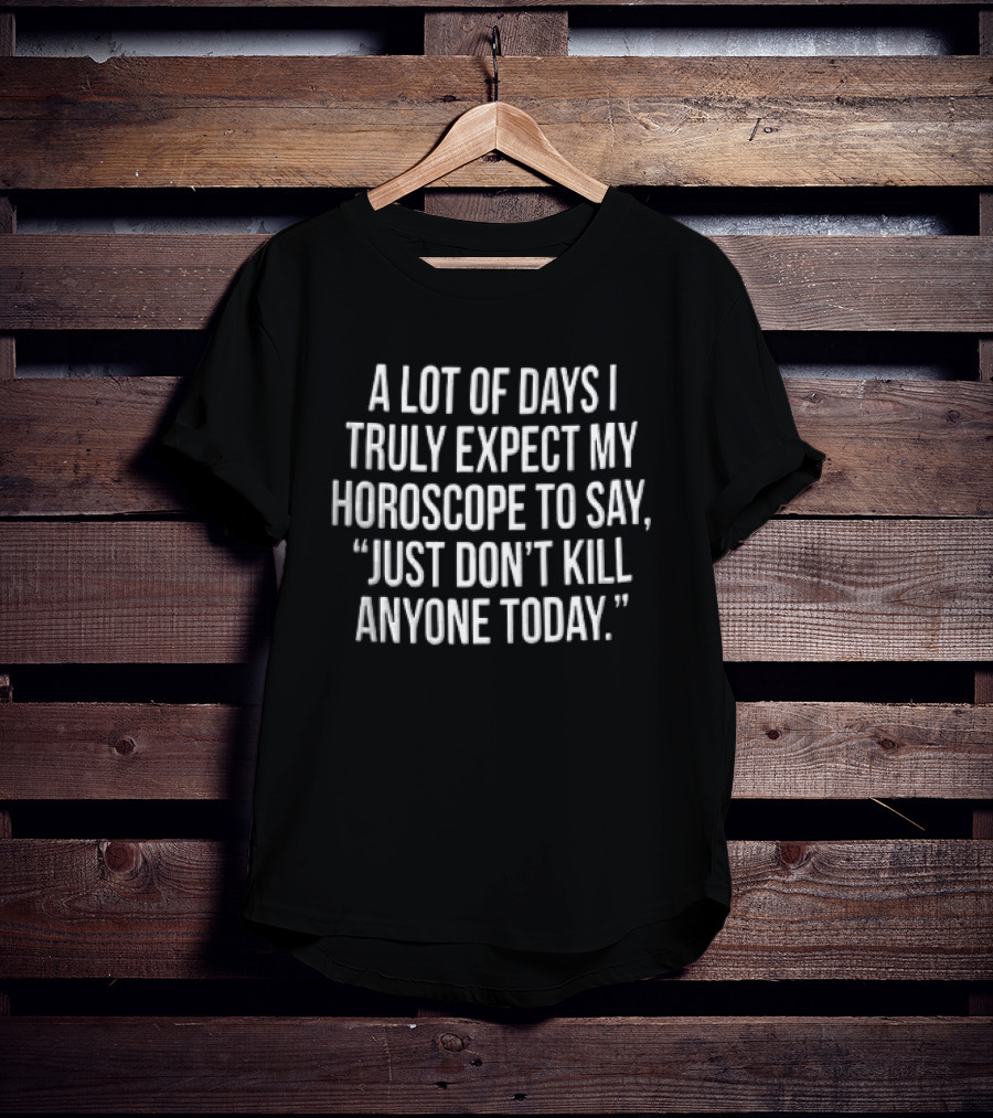 A Lot Of Days I Truly Expect My Horoscope To Say Just Don't Kill Anyone Today T-Shirt