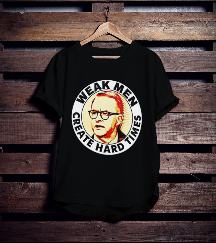 Weak Men Create Hard Times Anthony Albanese T-Shirt