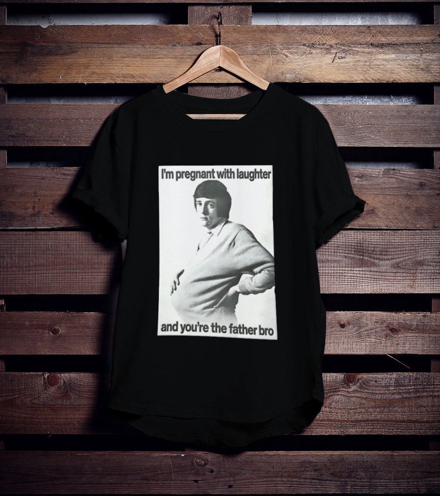 I'm Pregnant With Laughter And You're The Father Bro T-Shirt