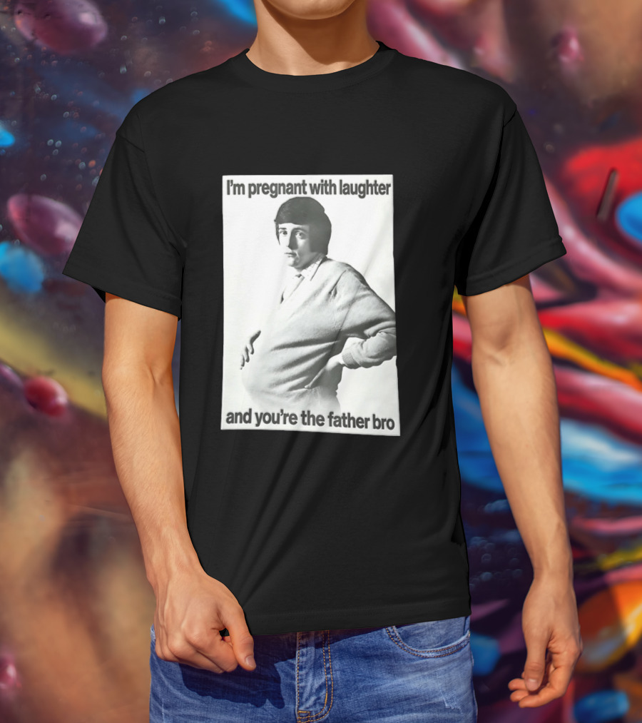 I'm Pregnant With Laughter And You're The Father Bro T-Shirt
