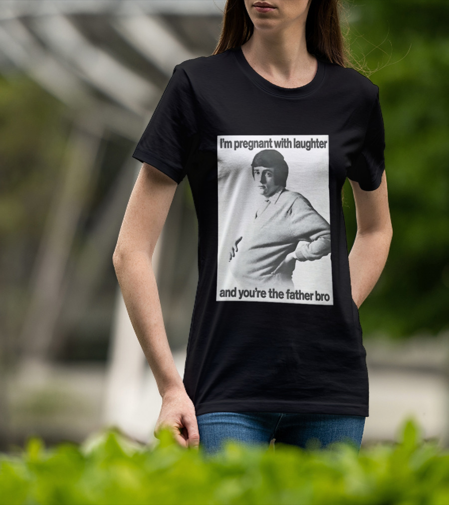 I'm Pregnant With Laughter And You're The Father Bro T-Shirt