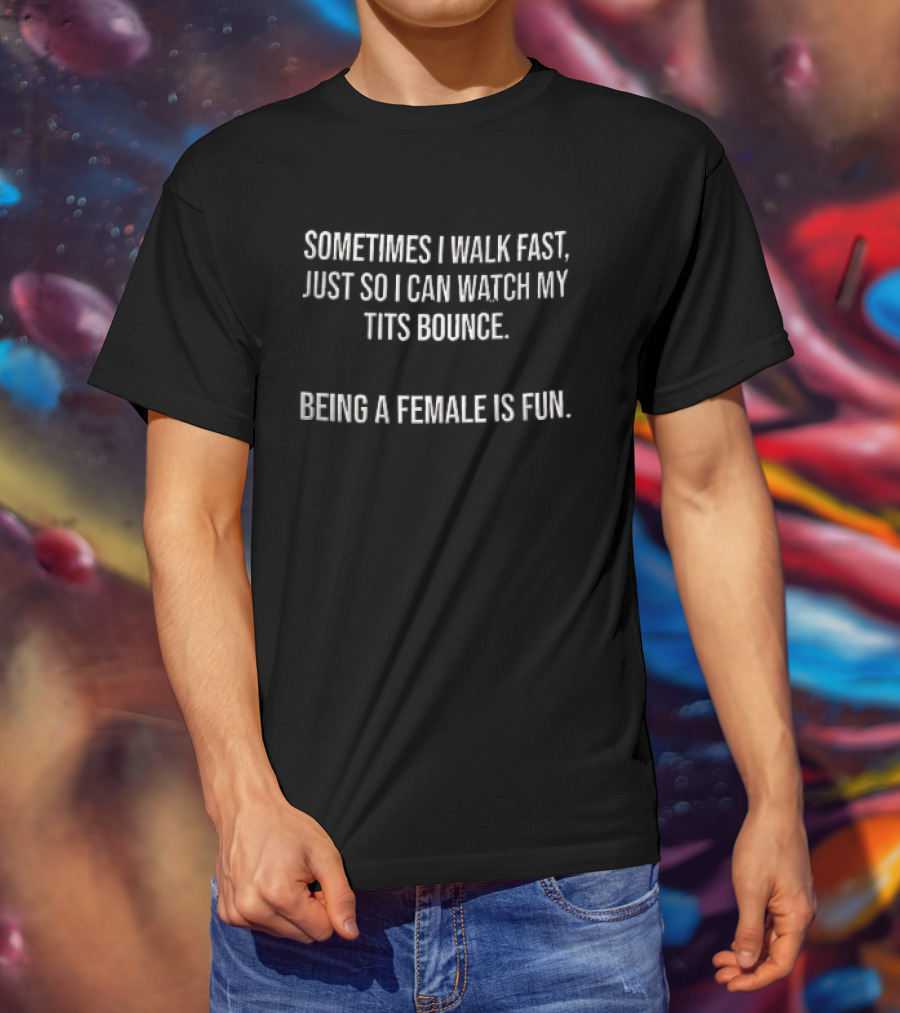 Sometimes I Walk Fast Just So I Can My Tits Bounce Being A Female Is Fun T-Shirt