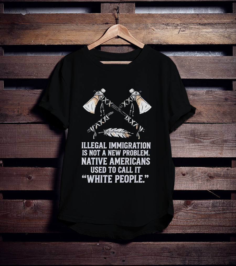 Illegal Immigration Is Not A New Problem Native Americans Used To Call It White People Feather And Tomahawks T-Shirt