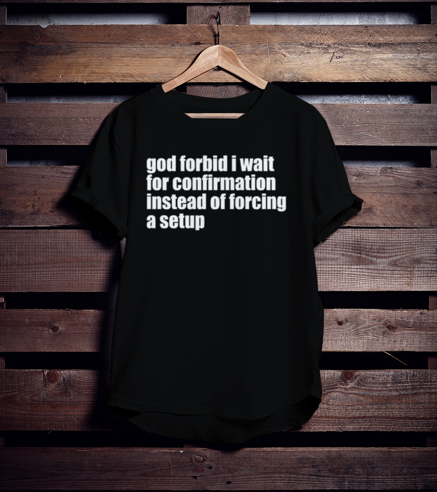 God Forbid I Wait For Confirmation Instead Of Forcing A Setup T-Shirt