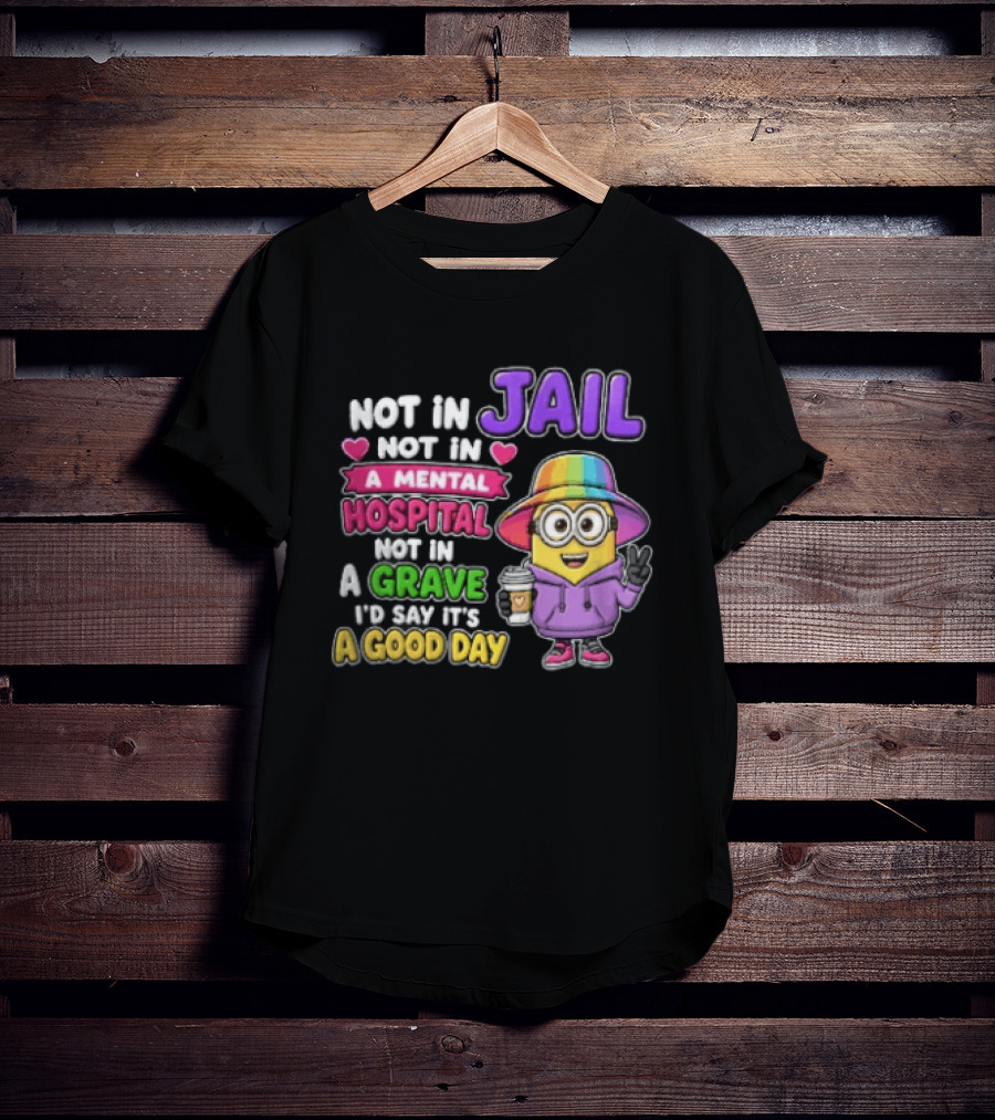 Not In Jail Not In A Mental Hospital Not In A Grave Minion Good Day T-Shirt