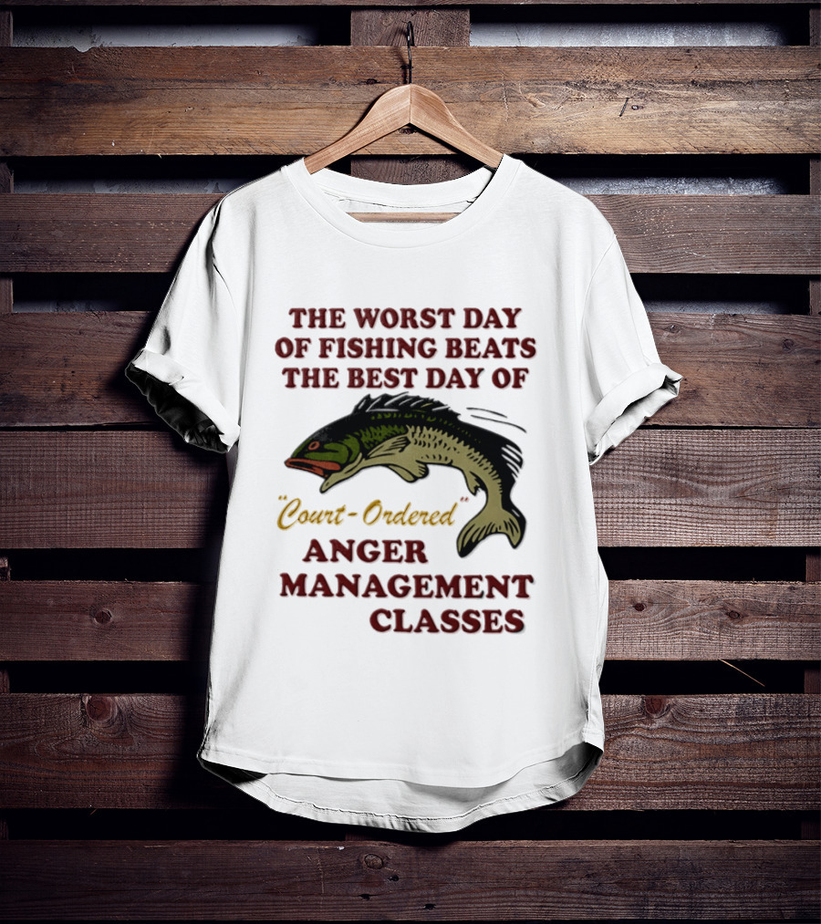 The Worst Day Of Fishing Beats The Best Day Of Court Ordered Anger Management Classes T-Shirt
