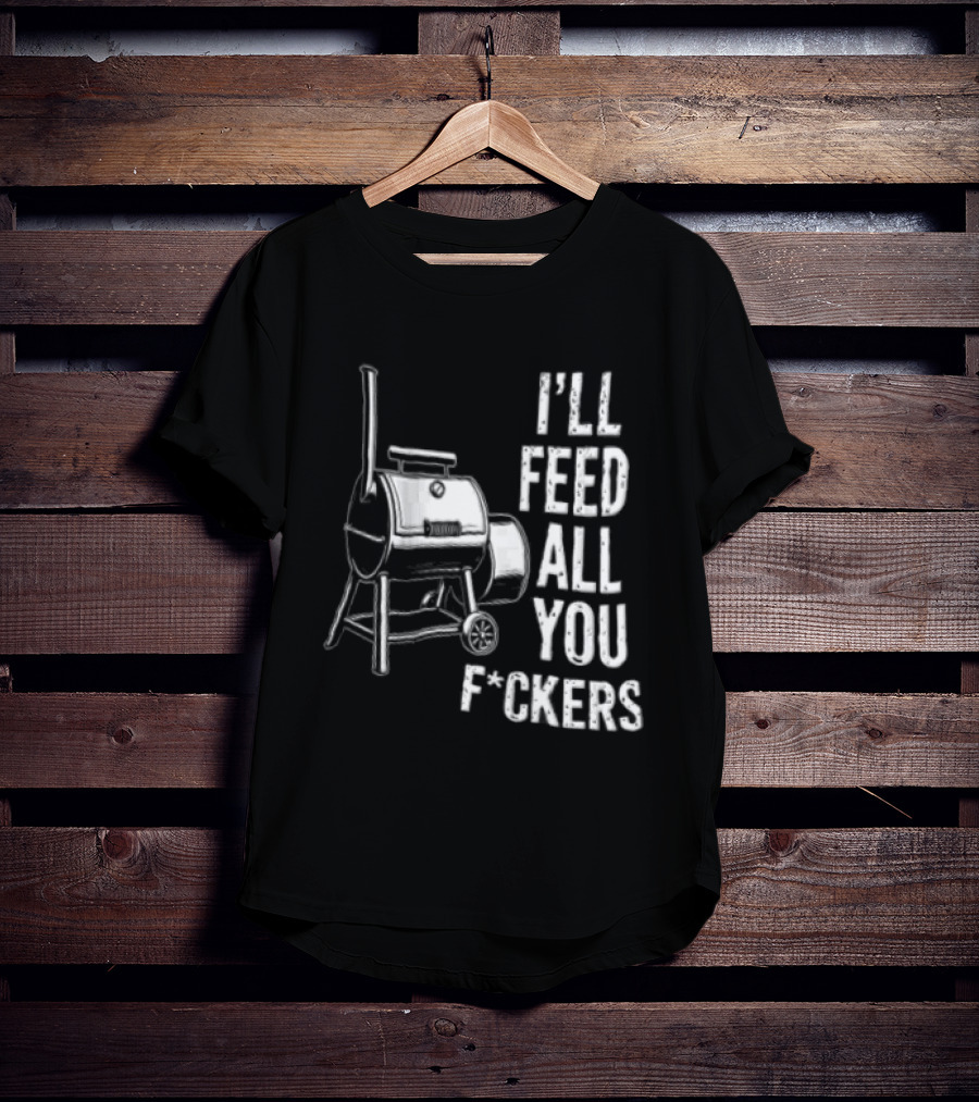 I'll Feed All You F*ckers Offset Barbecue Smoker Grill T-Shirt