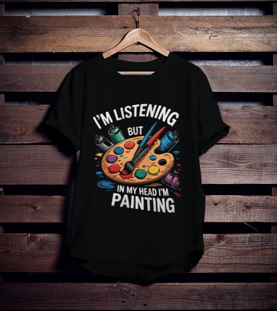 I'm Listening But In My Head I'm Painting Palette Paintbrushes Spray Cans T-Shirt