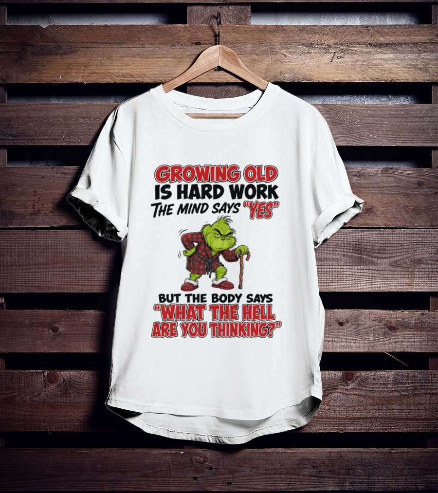 Grinch Growing Old Is Hard Work The Mind Says Yes The Body Says What The Hell Are You Thinking T-Shirt