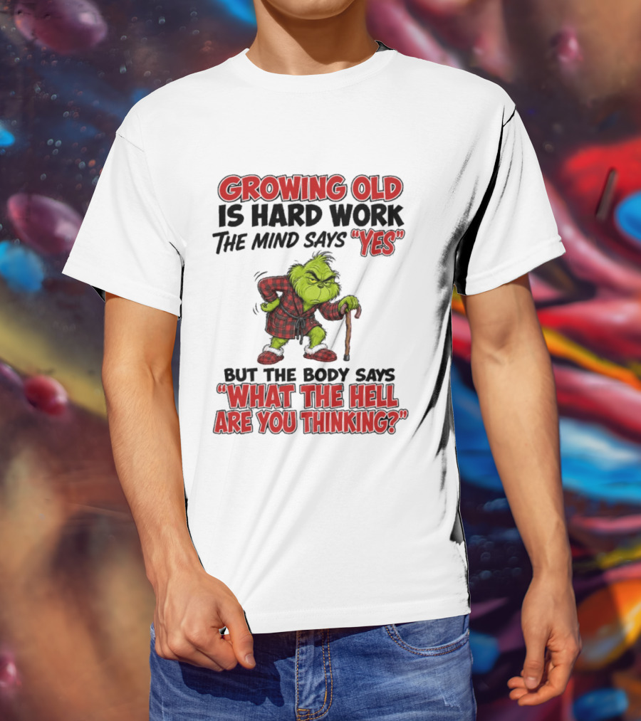 Grinch Growing Old Is Hard Work The Mind Says Yes The Body Says What The Hell Are You Thinking T-Shirt