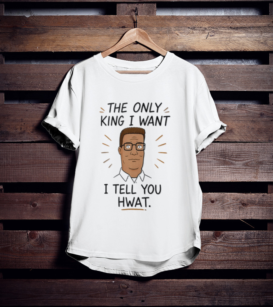 The Only King I Want I Tell You Hwat Hank Hill T-Shirt