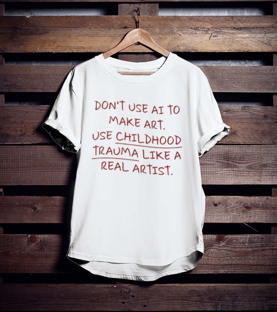 Don't Use AI Make Art Use Childhood Trauma Like A Real Artist T-Shirt