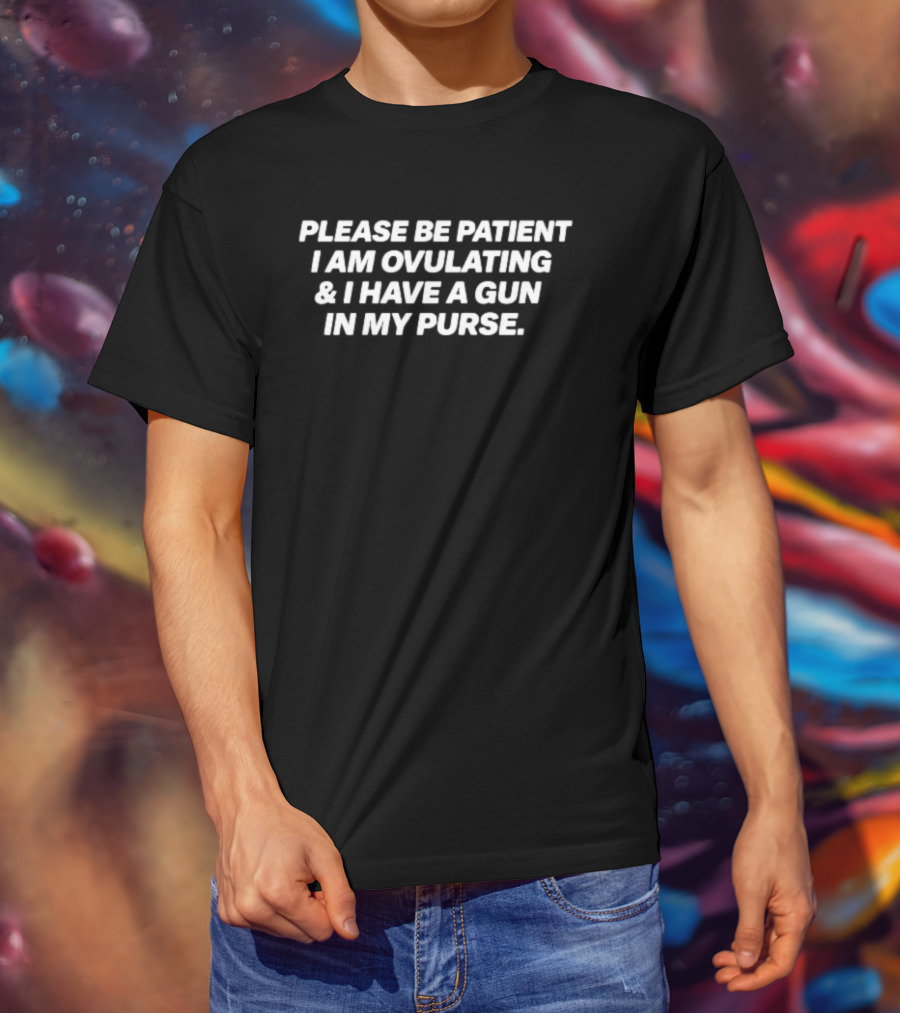 Please Be Patient I Am Ovulating & I Have A Gun In My Purse T-Shirt