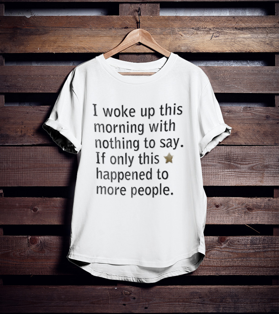 I Woke Up This Morning With Nothing To Say If Only This Happened To More People Gold Star T-Shirt