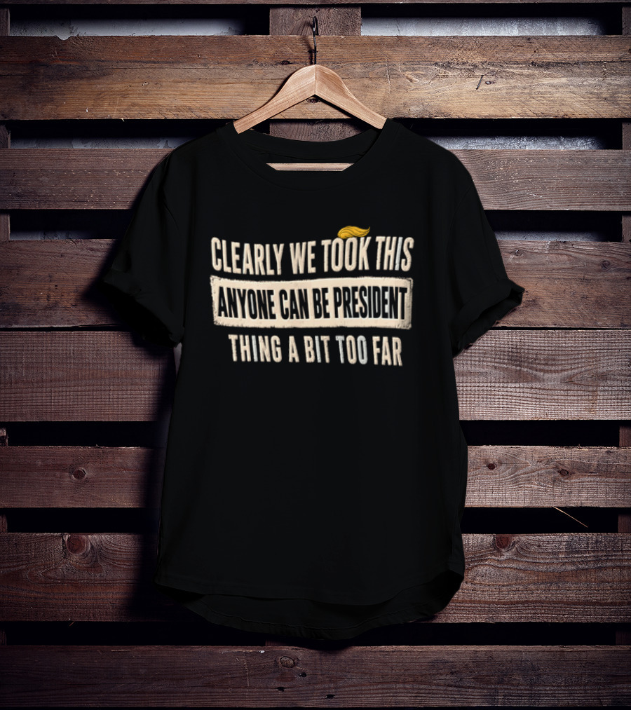 Clearly We Took This Anyone Can Be President Thing A Bit Too Far Humor Political Statement With Hair T-Shirt