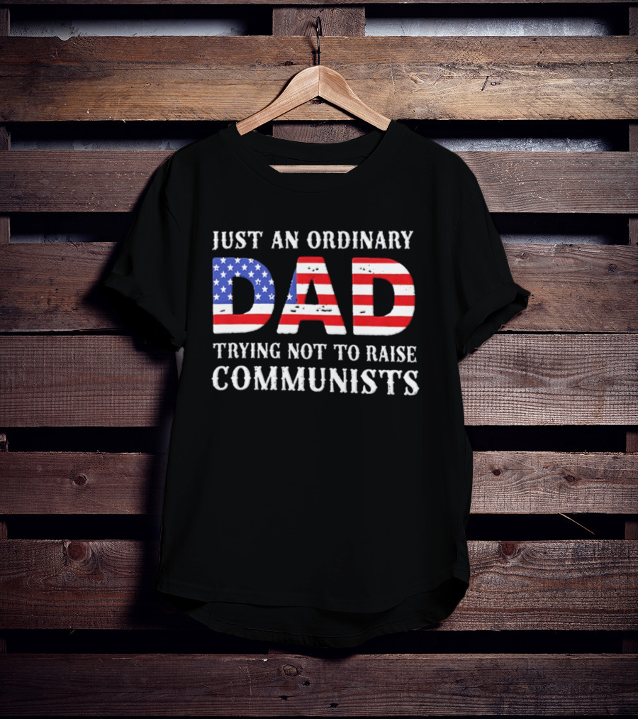 Just An Ordinary Dad Trying Not To Raise Communists With American Flag T-Shirt