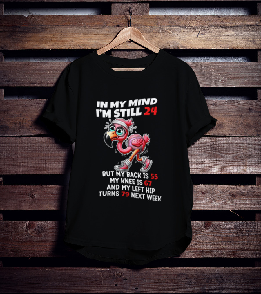 In My Mind I'm Still 24 Flamingo Back Is 55 Knee Is 67 Left Hip 79 Next Week T-Shirt