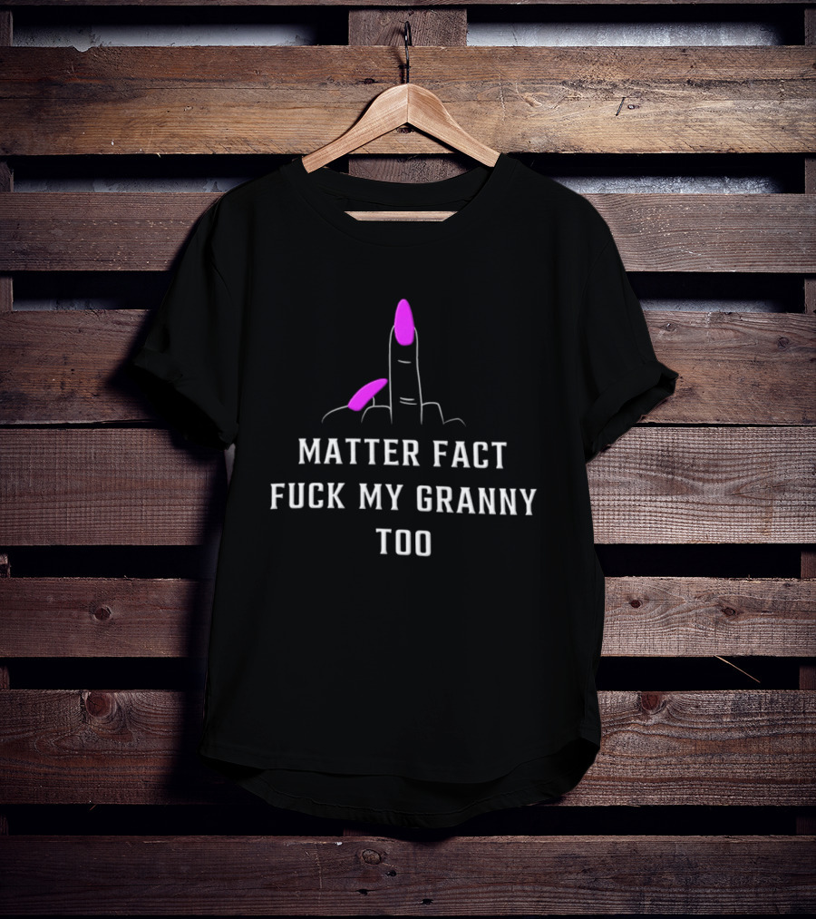 Matter Fact Fuck My Granny Too T-Shirt