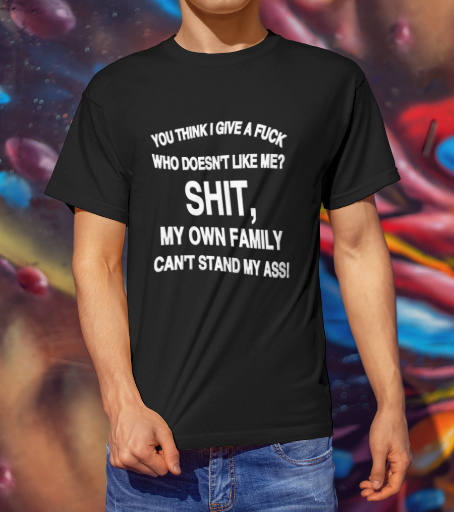 You Think I Give A Fuck Who Doesn't Like Me Shit My Own Family Can't Stand My Ass T-Shirt
