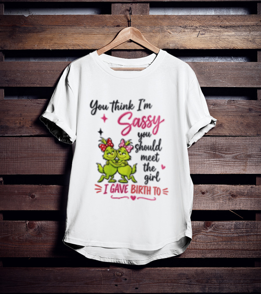 Grinch You Think I'm Sassy You Should Meet The Girl I Gave Birth To T-Shirt