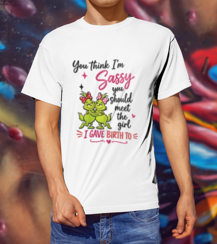 Grinch You Think I'm Sassy You Should Meet The Girl I Gave Birth To T-Shirt