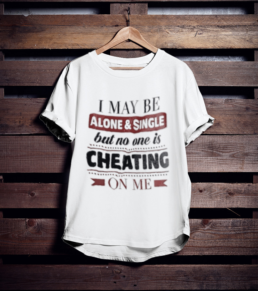 I May Be Alone And Single But No One Is Cheating On Me T-Shirt