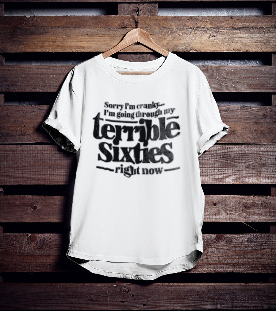 Sorry I'm Cranky I'm Going Through My Terrible Sixties Right Now T-Shirt