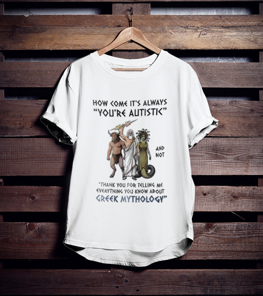 How Come It's Always You're Autistic And Not Thank You For Telling Me Everything You Know About Greek Mythology T-Shirt