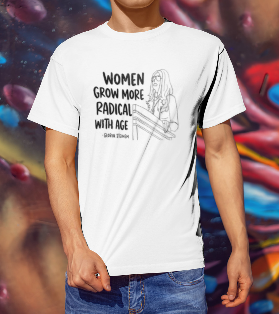 Women Grow More Radical With Age Gloria Steinem Empowerment Message T-Shirt