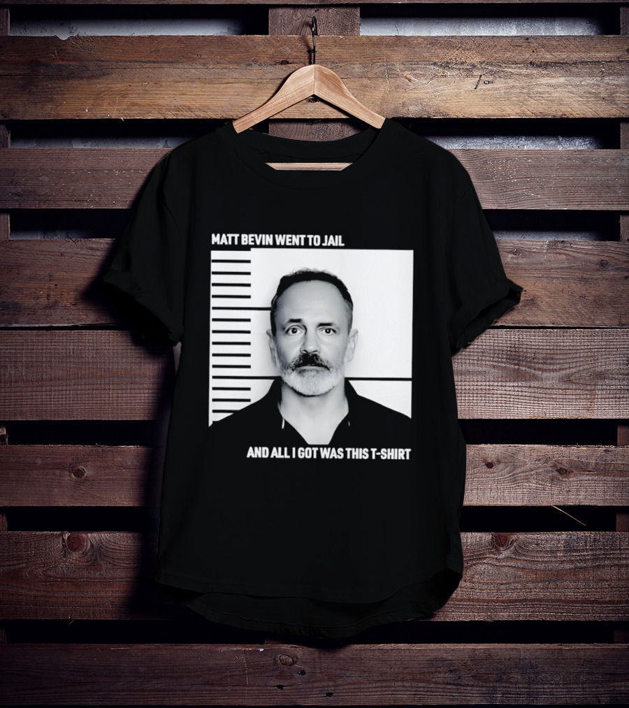 Matt Bevin Went To Jail Shot And All I Got Was This T T-Shirt