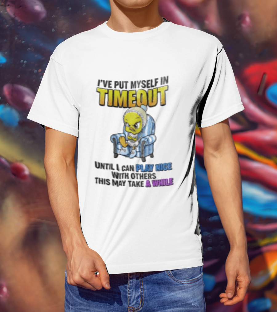 I’ve Put Myself In Timeout Until I Can Play Nice With Others This May Take A While Tweety Bird T-Shirt