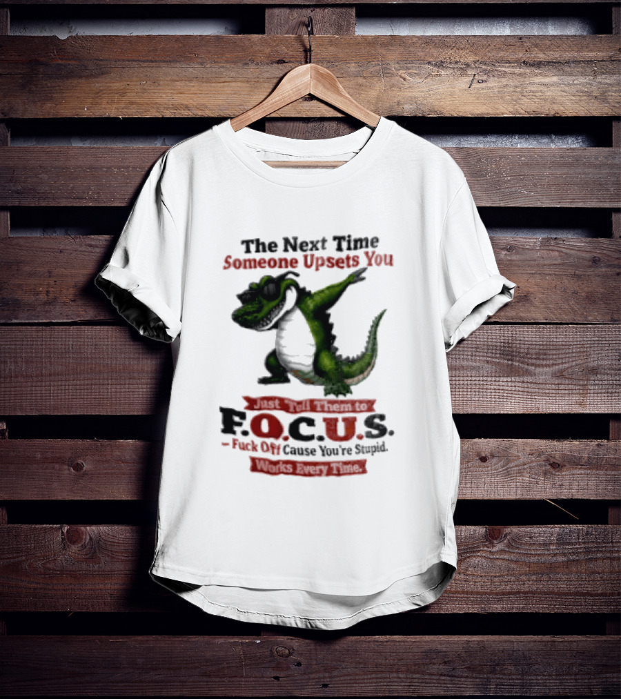 The Next Time Someone Upsets You Tell Them FOCUS Fuck Off Cause You're Stupid Alligator T-Shirt