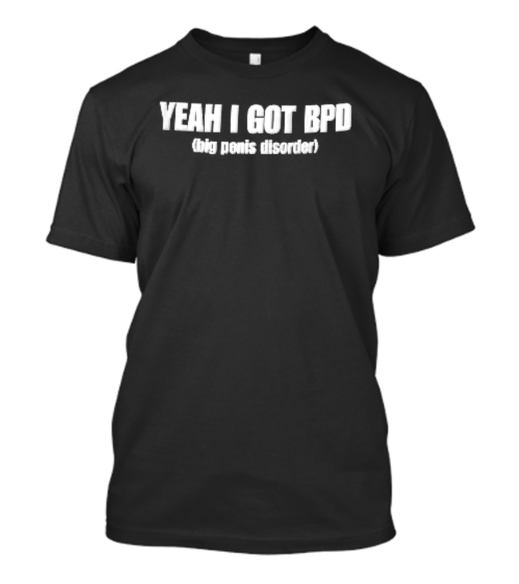 Yeah I Got BPD Big Penis Disorder White Black T-Shirt