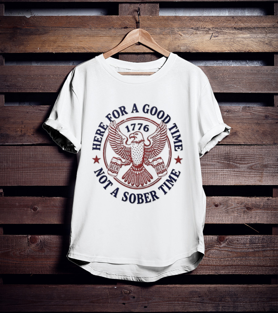Here For A Good Time Not A Sober Time 1776 Eagle Beer T-Shirt