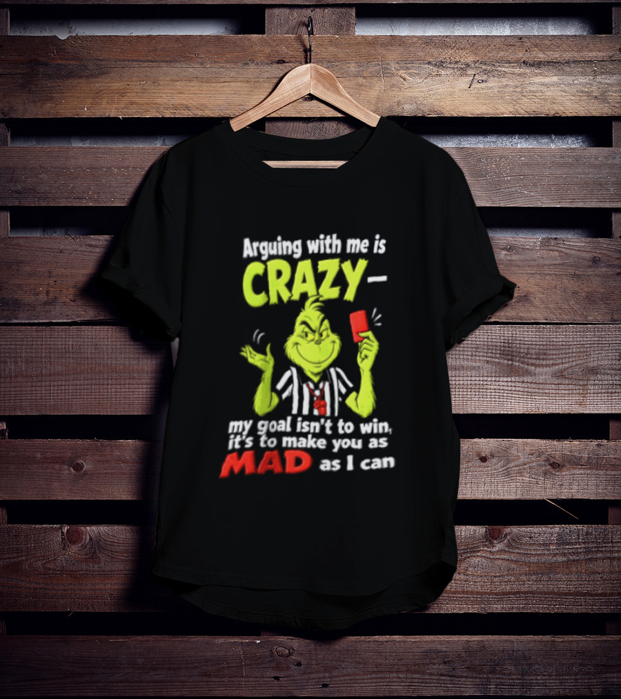 The Grinch Arguing With Me Is Crazy My Goal Isn't To Win It's To Make You As Mad As I Can T-Shirt