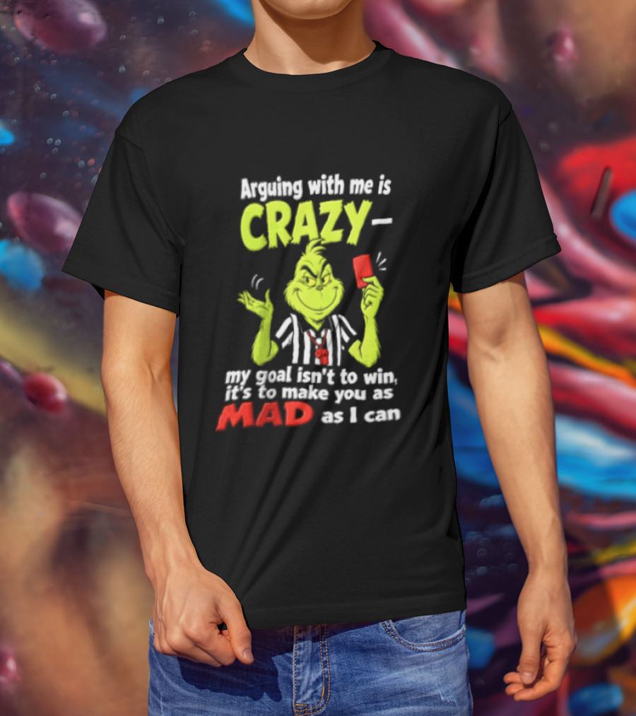 The Grinch Arguing With Me Is Crazy My Goal Isn't To Win It's To Make You As Mad As I Can T-Shirt
