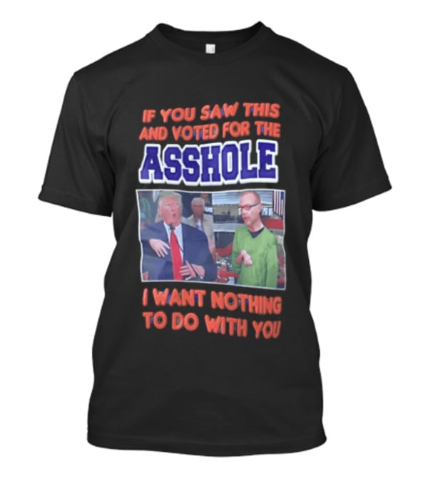 If You Saw This And Voted For The Asshole I Want Nothing To Do With You T-Shirt