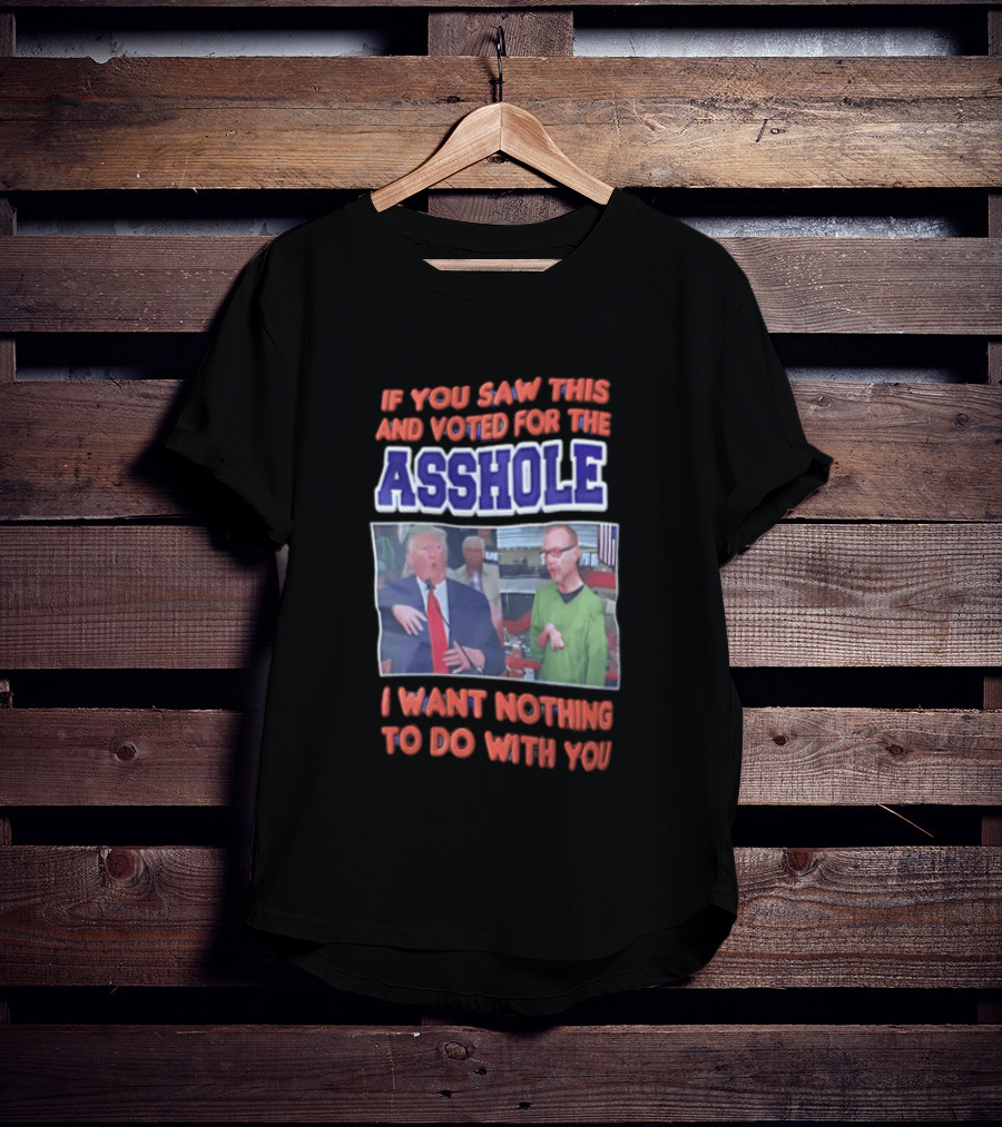 If You Saw This And Voted For The Asshole I Want Nothing To Do With You T-Shirt