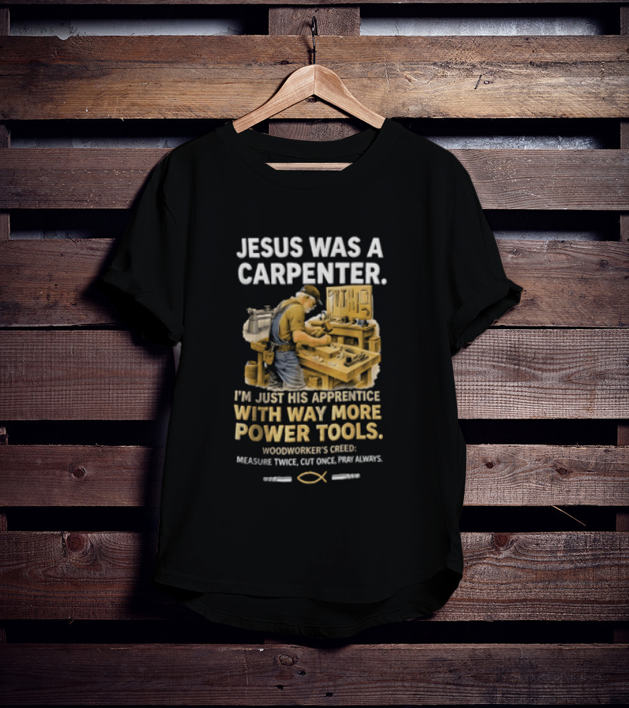 Jesus Was A Carpenter I'm Just His Apprentice With Way More Power Tools Woodworker's Creed Measure Twice Cut Once Pray Always T-Shirt