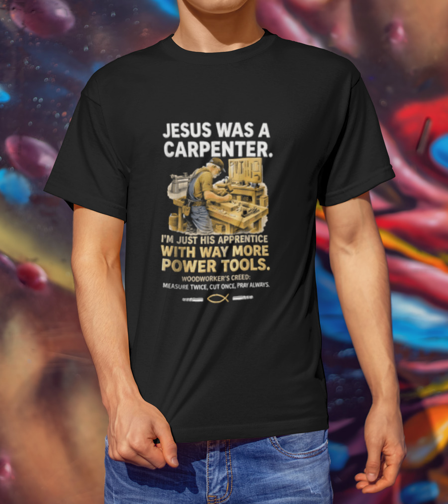 Jesus Was A Carpenter I'm Just His Apprentice With Way More Power Tools Woodworker's Creed Measure Twice Cut Once Pray Always T-Shirt